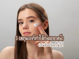 5 เหตุผลที่ทำให้กันแดดหน้าเป็นสิ่งที่ขาดไม่ได้