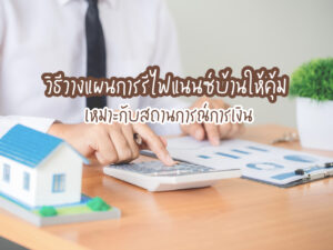 วิธีวางแผนการรีไฟแนนซ์บ้านให้คุ้ม เหมาะกับสถานการณ์การเงิน