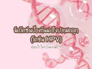 การฉีดวัคซีนป้องกันมะเร็งปากมดลูก (วัคซีน HPV) คืออะไร ใครบ้างควรฉีด ?