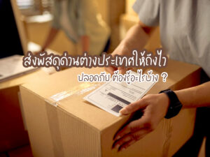 ส่งพัสดุด่วนต่างประเทศให้ถึงไว ปลอดภัย ต้องรู้อะไรบ้าง ?